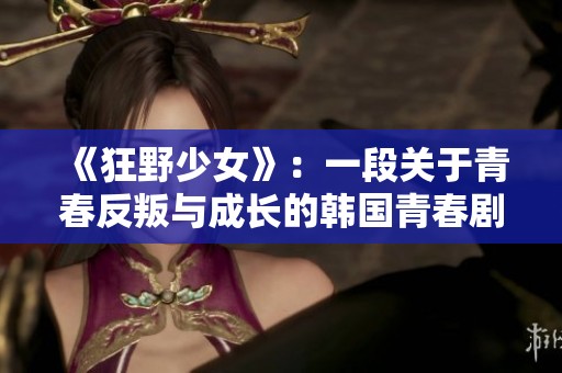 《狂野少女》：一段关于青春反叛与成长的韩国青春剧