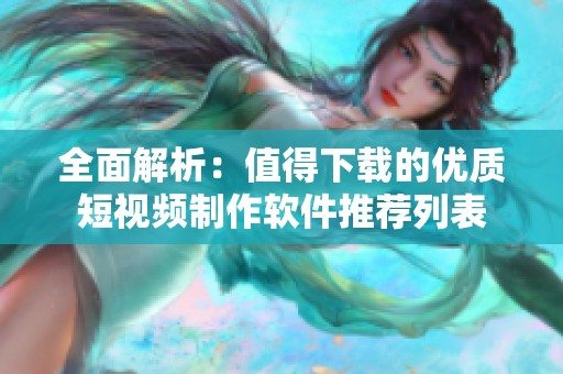 全面解析：值得下载的优质短视频制作软件推荐列表