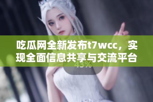 吃瓜网全新发布t7wcc，实现全面信息共享与交流平台