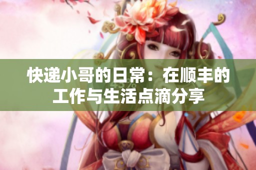 快递小哥的日常：在顺丰的工作与生活点滴分享