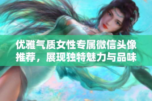 优雅气质女性专属微信头像推荐，展现独特魅力与品味