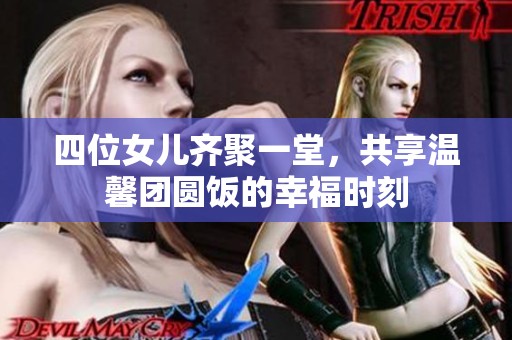 四位女儿齐聚一堂，共享温馨团圆饭的幸福时刻