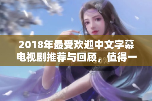 2018年最受欢迎中文字幕电视剧推荐与回顾，值得一看！