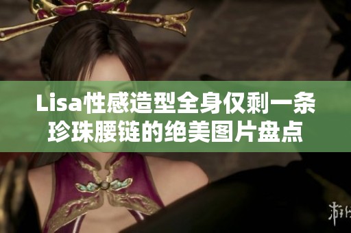 Lisa性感造型全身仅剩一条珍珠腰链的绝美图片盘点