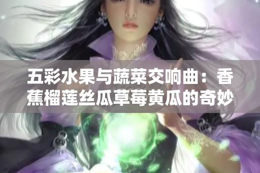 五彩水果与蔬菜交响曲：香蕉榴莲丝瓜草莓黄瓜的奇妙组合