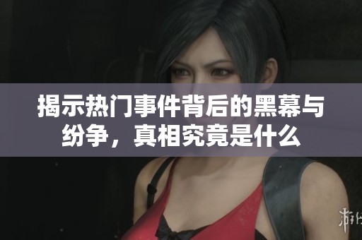 揭示热门事件背后的黑幕与纷争，真相究竟是什么