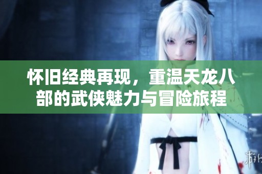 怀旧经典再现，重温天龙八部的武侠魅力与冒险旅程