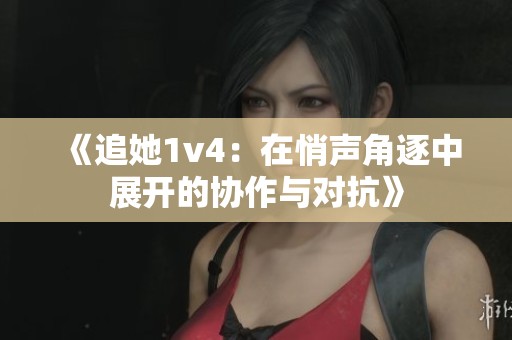 《追她1v4：在悄声角逐中展开的协作与对抗》