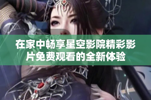 在家中畅享星空影院精彩影片免费观看的全新体验