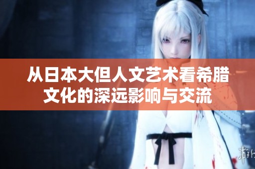 从日本大但人文艺术看希腊文化的深远影响与交流