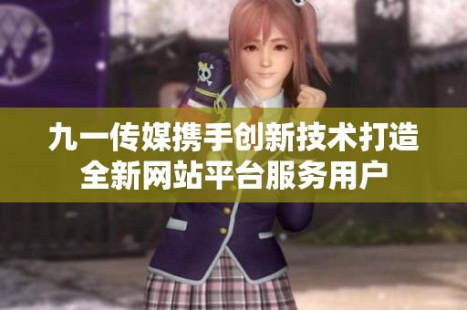 九一传媒携手创新技术打造全新网站平台服务用户