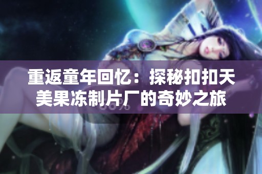 重返童年回忆：探秘扣扣天美果冻制片厂的奇妙之旅