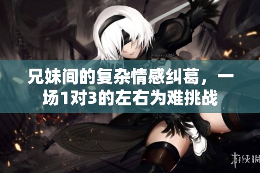 兄妹间的复杂情感纠葛，一场1对3的左右为难挑战
