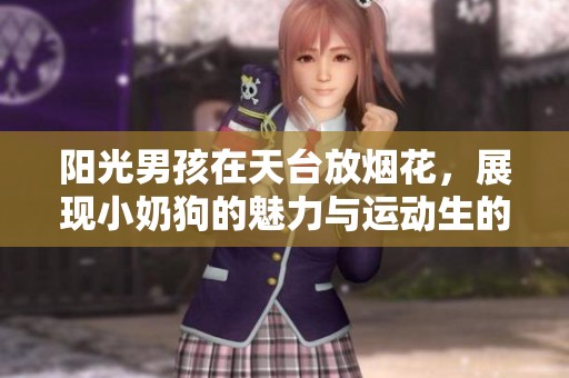 阳光男孩在天台放烟花，展现小奶狗的魅力与运动生的活力