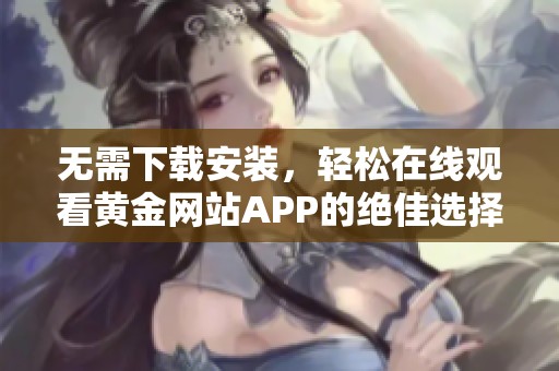 无需下载安装，轻松在线观看黄金网站APP的绝佳选择
