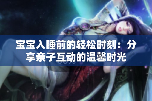 宝宝入睡前的轻松时刻：分享亲子互动的温馨时光