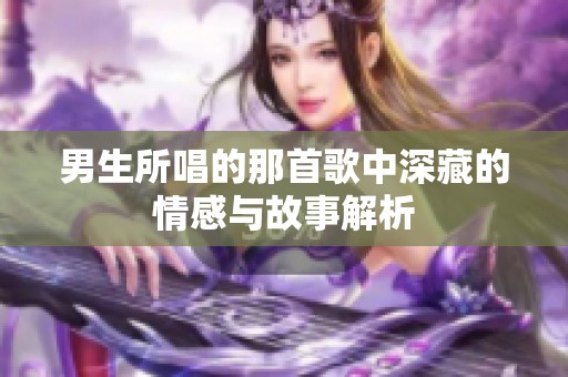 男生所唱的那首歌中深藏的情感与故事解析