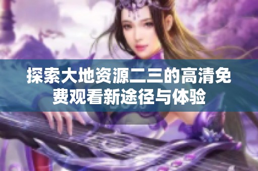 探索大地资源二三的高清免费观看新途径与体验