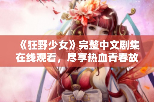 《狂野少女》完整中文剧集在线观看，尽享热血青春故事