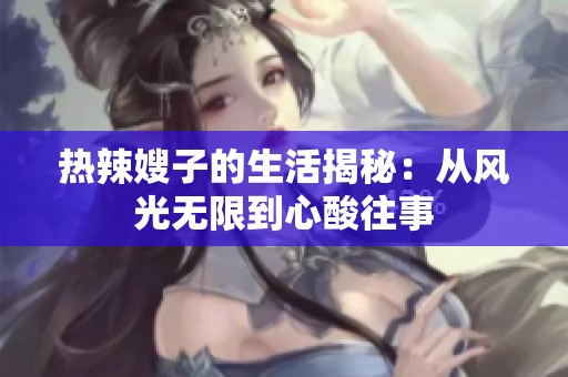 热辣嫂子的生活揭秘：从风光无限到心酸往事
