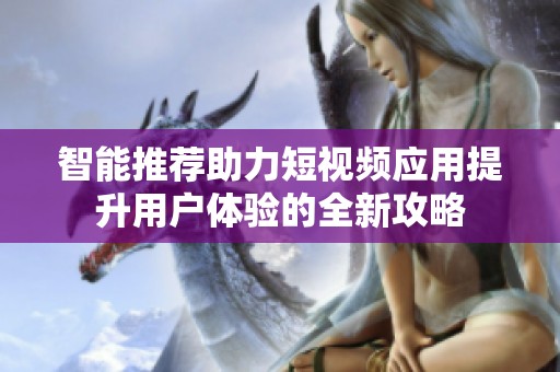 智能推荐助力短视频应用提升用户体验的全新攻略