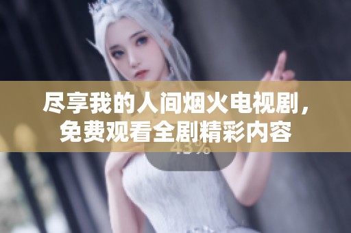 尽享我的人间烟火电视剧，免费观看全剧精彩内容