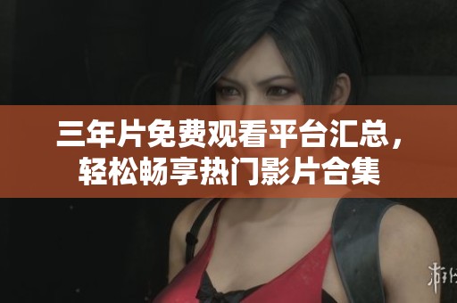 三年片免费观看平台汇总，轻松畅享热门影片合集