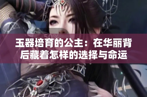 玉器培育的公主：在华丽背后藏着怎样的选择与命运