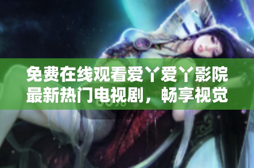 免费在线观看爱丫爱丫影院最新热门电视剧，畅享视觉盛宴！