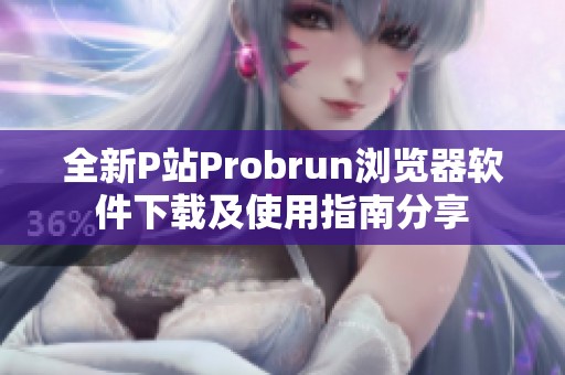 全新P站Probrun浏览器软件下载及使用指南分享
