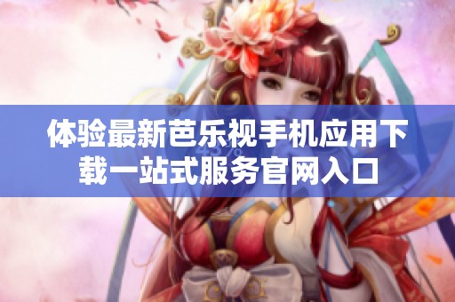 体验最新芭乐视手机应用下载一站式服务官网入口