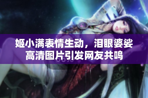 姬小满表情生动，泪眼婆娑高清图片引发网友共鸣