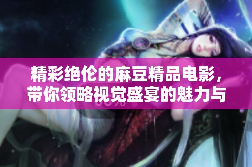 精彩绝伦的麻豆精品电影，带你领略视觉盛宴的魅力与探险