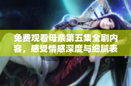免费观看母亲第五集全剧内容，感受情感深度与细腻表现