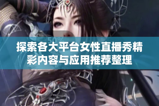 探索各大平台女性直播秀精彩内容与应用推荐整理