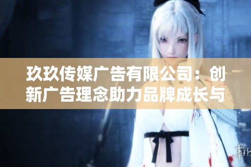 玖玖传媒广告有限公司：创新广告理念助力品牌成长与传播