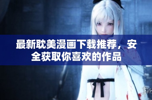最新耽美漫画下载推荐，安全获取你喜欢的作品