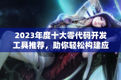 2023年度十大零代码开发工具推荐，助你轻松构建应用程序