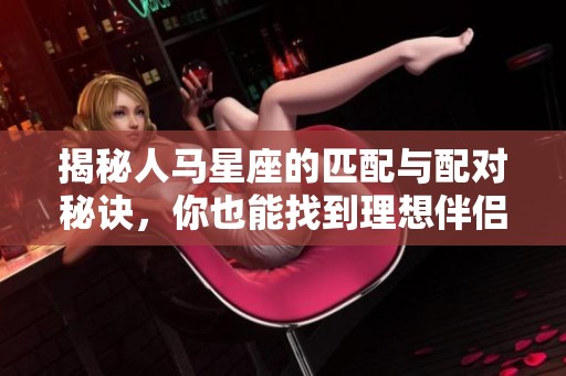 揭秘人马星座的匹配与配对秘诀，你也能找到理想伴侣