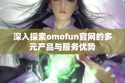 深入探索omofun官网的多元产品与服务优势