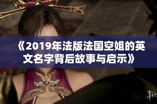 《2019年法版法国空姐的英文名字背后故事与启示》