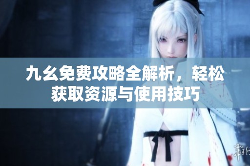 九幺免费攻略全解析，轻松获取资源与使用技巧