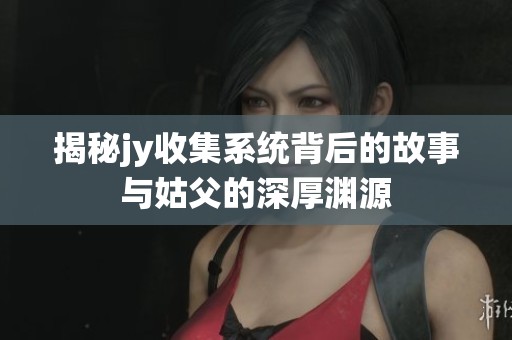 揭秘jy收集系统背后的故事与姑父的深厚渊源