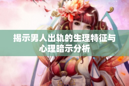 揭示男人出轨的生理特征与心理暗示分析