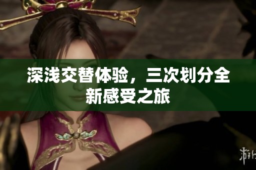 深浅交替体验，三次划分全新感受之旅