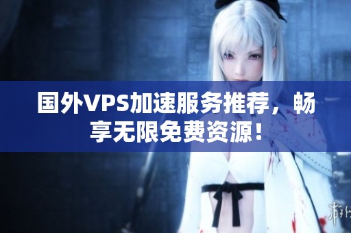 国外VPS加速服务推荐，畅享无限免费资源！
