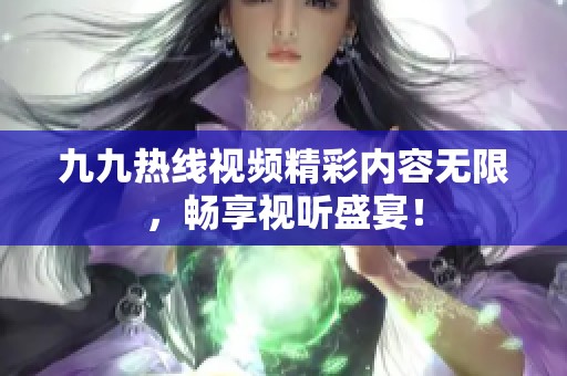九九热线视频精彩内容无限，畅享视听盛宴！