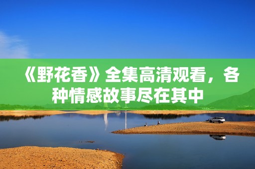 《野花香》全集高清观看，各种情感故事尽在其中