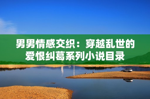 男男情感交织：穿越乱世的爱恨纠葛系列小说目录
