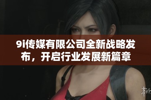 9i传媒有限公司全新战略发布，开启行业发展新篇章